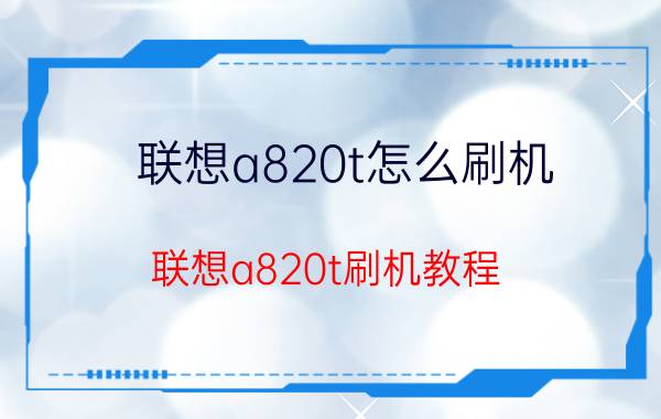 联想a820t怎么刷机 联想a820t刷机教程